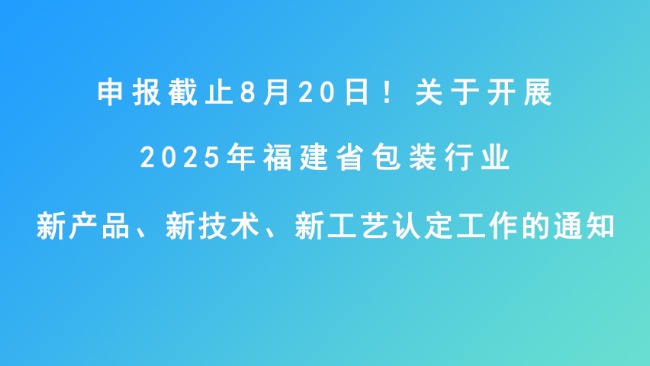 申报截止8月20日！关于开展2025年福建省包装行业新产品、新技术、新工艺认定工作的通知